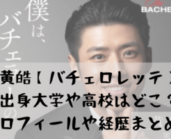 黄皓【バチェロレッテ】 出身大学や高校はどこ？ プロフィールや経歴をまとめ！