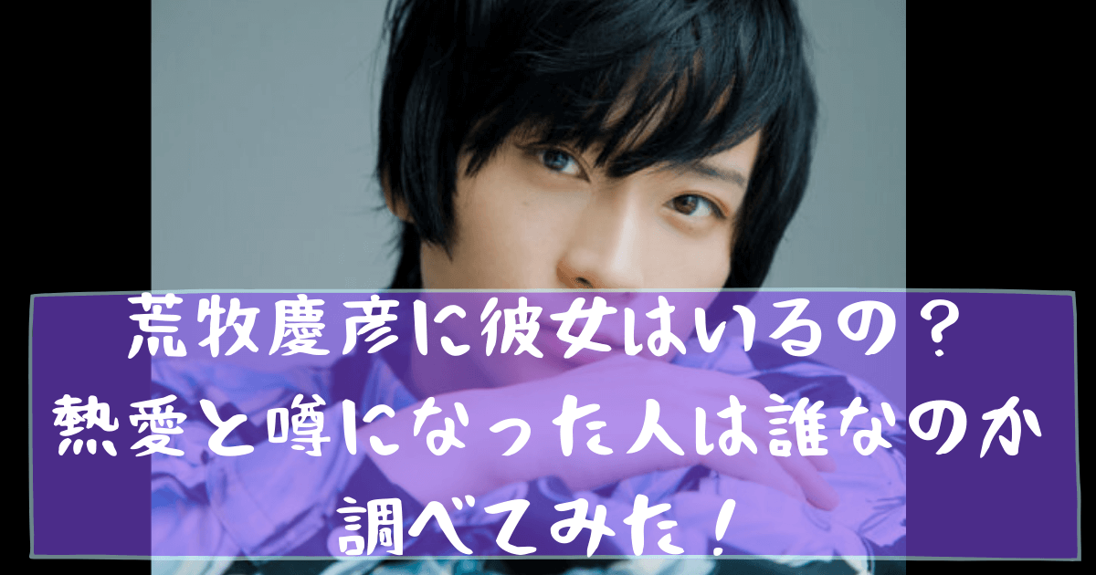 荒牧慶彦に彼女はいるの？熱愛と噂になった人は誰なのか調べてみた！