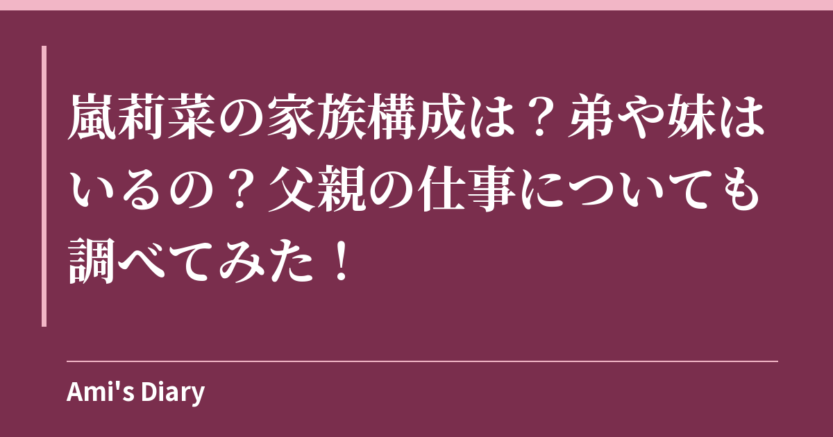 嵐莉菜の家族構成は？弟や妹はいるの？父親の仕事についても調べてみた！