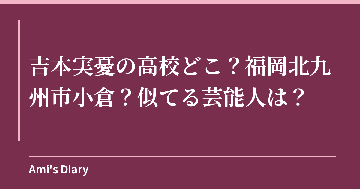 吉本実憂の高校どこ？福岡北九州市小倉？似てる芸能人は？