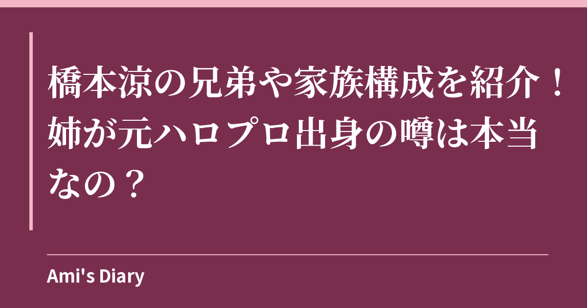 橋本涼の兄弟や家族構成を紹介！姉が元ハロプロ出身の噂は本当なの？