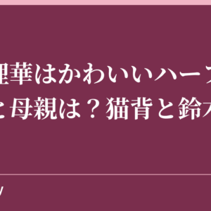 本郷理華はかわいいハーフ美人？父親と母親は？猫背と鈴木明子？