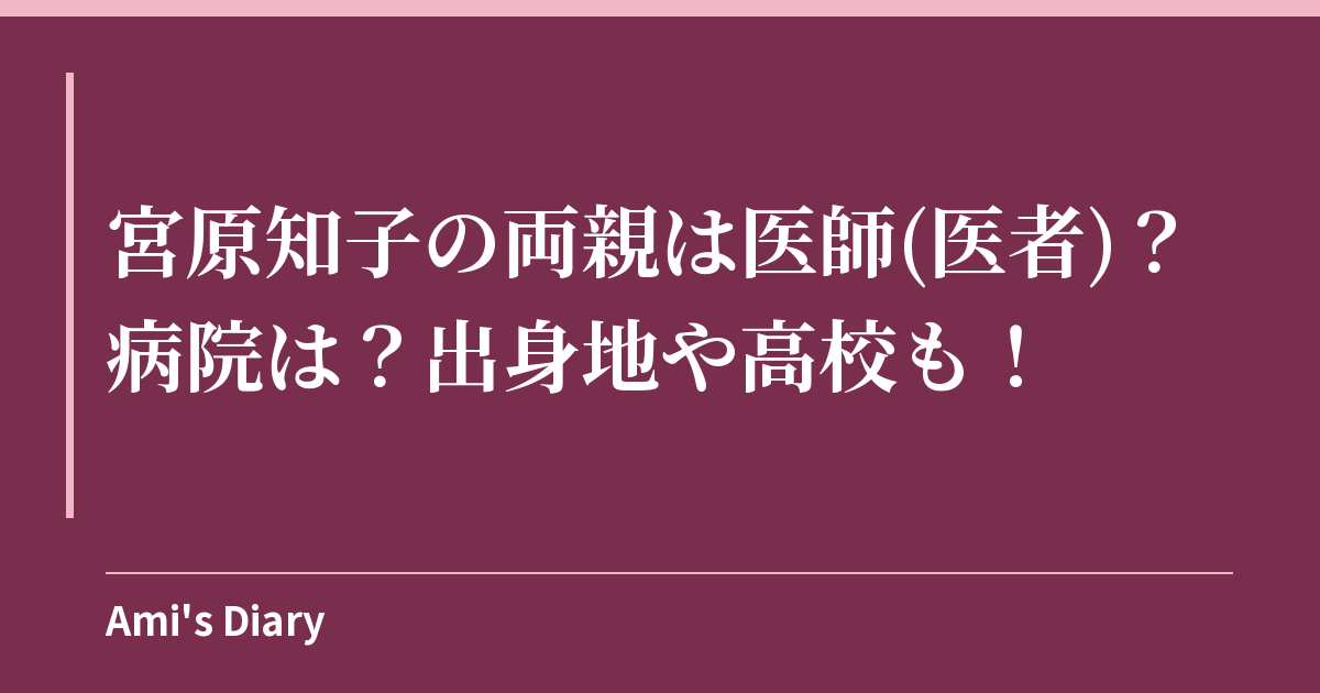 宮原知子の両親は医師(医者)？病院は？出身地や高校も！