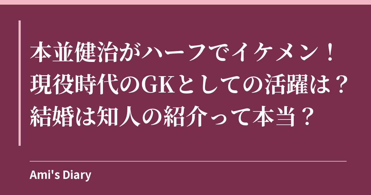 本並健治がハーフでイケメン！現役時代のGKとしての活躍は？結婚は知人の紹介って本当？